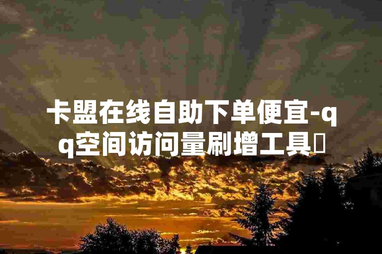 卡盟在线自助下单便宜-qq空间访问量刷增工具✨