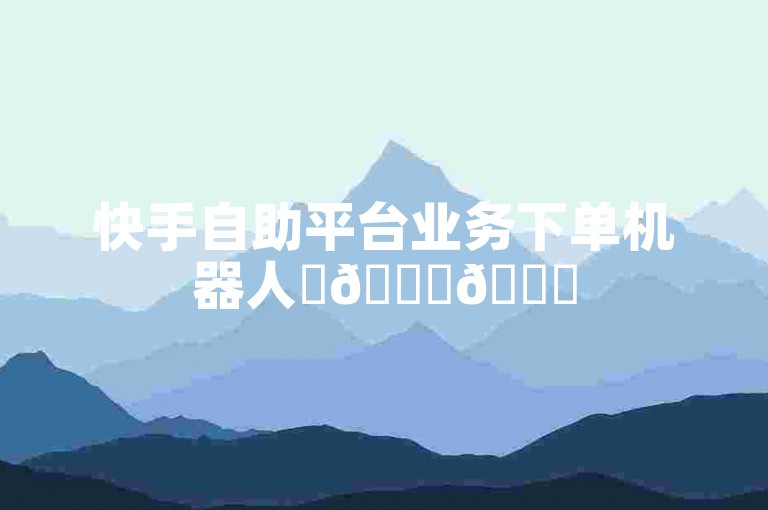 快手自助平台业务下单机器人✨🚀🚀