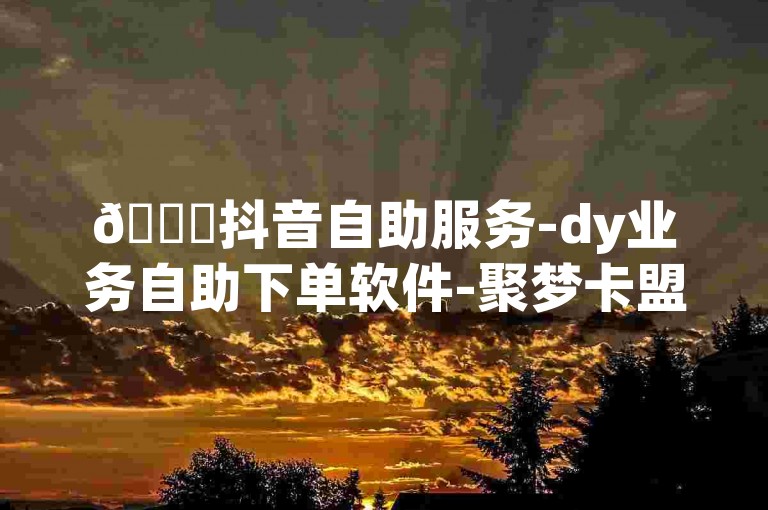 🚀抖音自助服务-dy业务自助下单软件-聚梦卡盟-ks自助平台秒到账✨