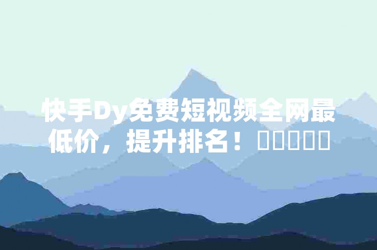 快手Dy免费短视频全网最低价，提升排名！✨✨✨✨✨✨