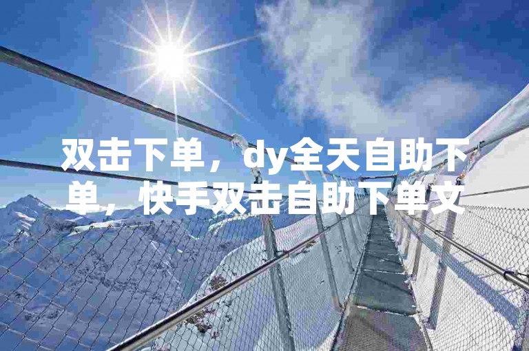 双击下单，dy全天自助下单，快手双击自助下单文案✨🔥🔥🔥🔥🔥🔥🔥🔥🔥🔥🔥