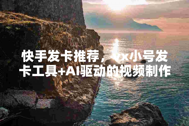 快手发卡推荐，vx小号发卡工具+AI驱动的视频制作软件，0.3元一万赞！