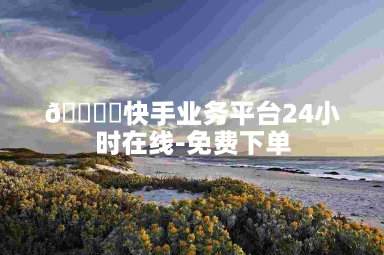🚀✨快手业务平台24小时在线-免费下单
