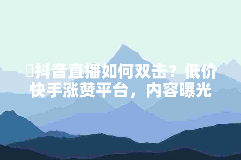 ✨抖音直播如何双击？低价快手涨赞平台，内容曝光，快速涨赞！✨
