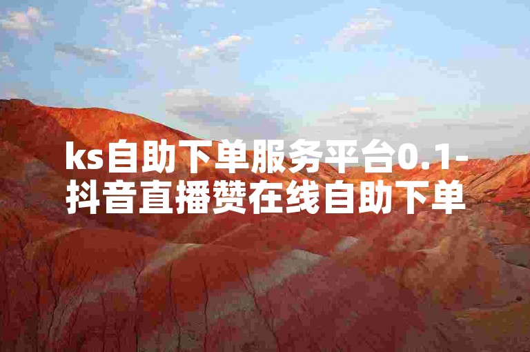 ks自助下单服务平台0.1-抖音直播赞在线自助下单✨🔥点击了解更多