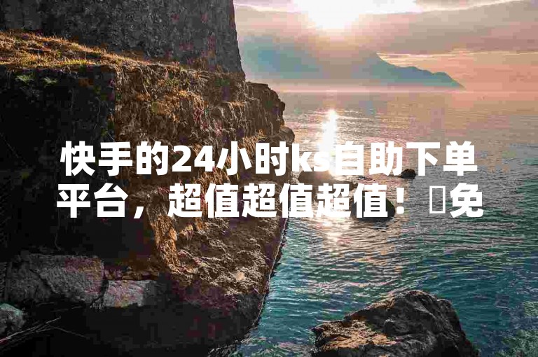 快手的24小时ks自助下单平台，超值超值超值！✨免费刷双击✨✨24小时ks业务✨✨低价✨快手上线！✨