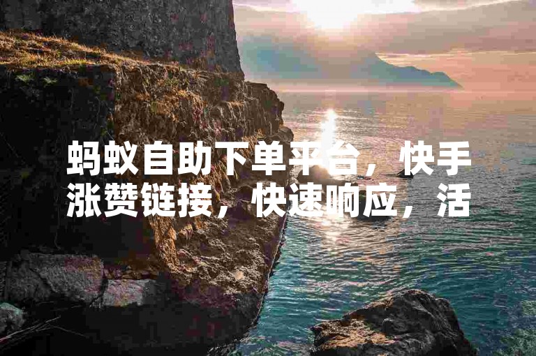 蚂蚁自助下单平台，快手涨赞链接，快速响应，活跃互动！🚀✨🚀✨🚀✨！