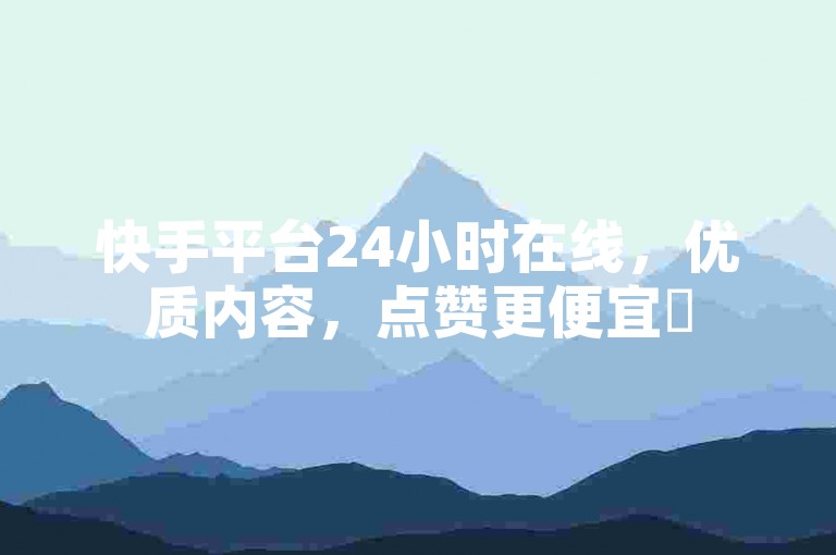 快手平台24小时在线，优质内容，点赞更便宜✨