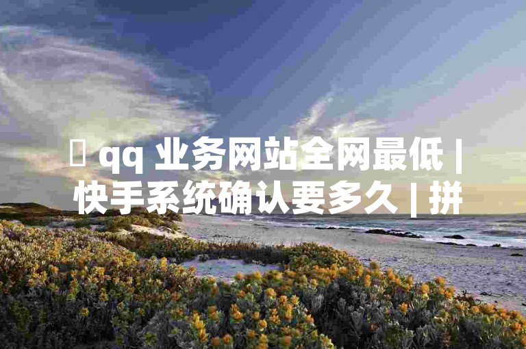 ✨ qq 业务网站全网最低 | 快手系统确认要多久 | 拼多多一天200人访客 | 🌍