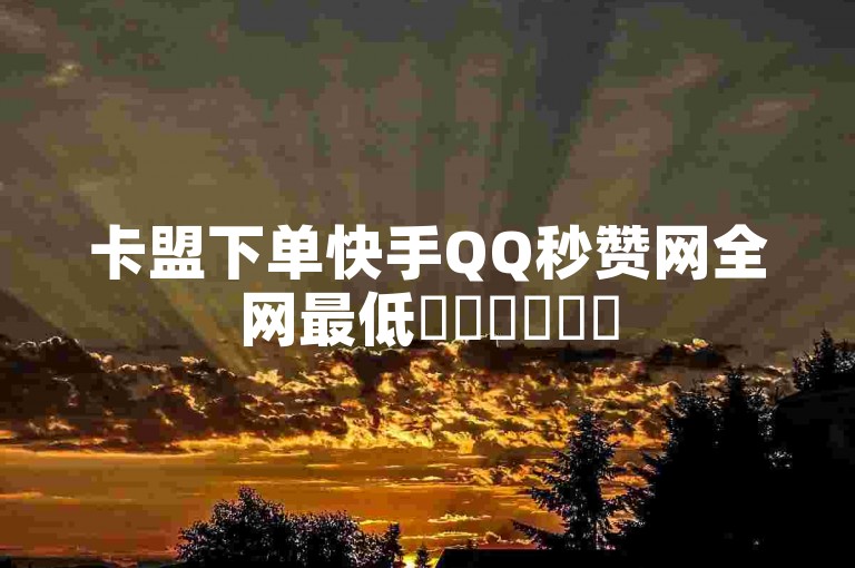 卡盟下单快手QQ秒赞网全网最低✨✨✨✨✨✨