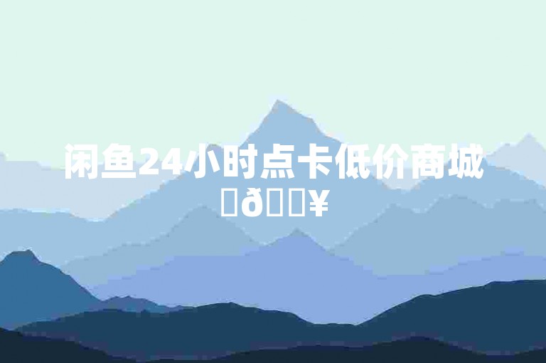 闲鱼24小时点卡低价商城✨🔥