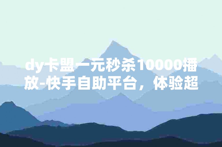 dy卡盟一元秒杀10000播放-快手自助平台，体验超值优惠！✨✨✨