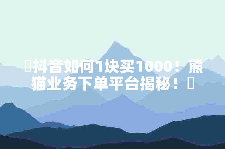 ✨抖音如何1块买1000！熊猫业务下单平台揭秘！✨