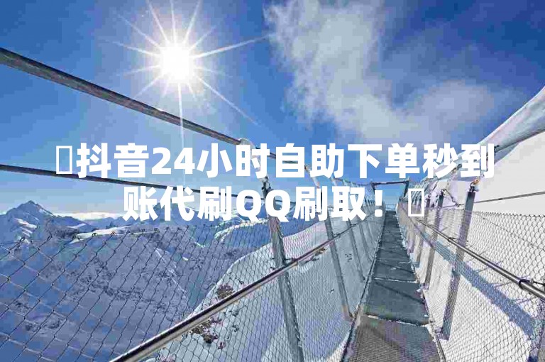 ✨抖音24小时自助下单秒到账代刷QQ刷取！✨