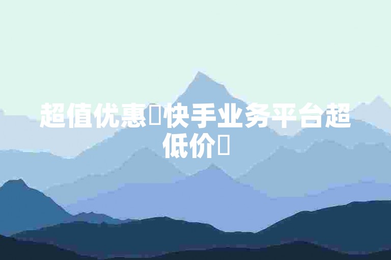 超值优惠✨快手业务平台超低价✨