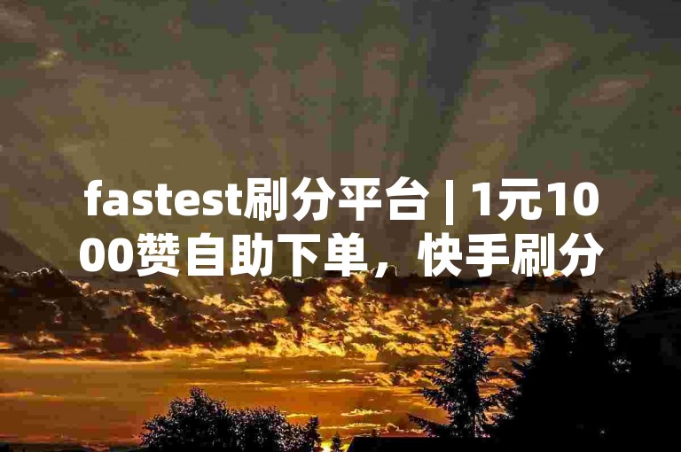 fastest刷分平台 | 1元1000赞自助下单，快手刷分超值！✨✨