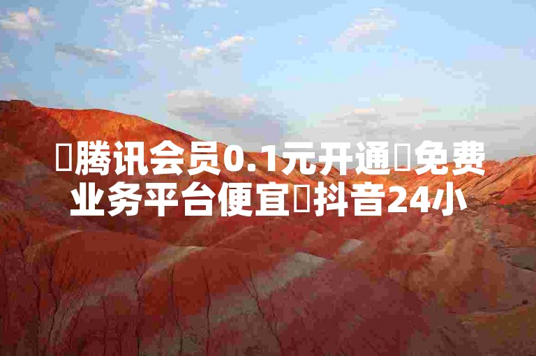✨腾讯会员0.1元开通✨免费业务平台便宜✨抖音24小时免费下单✨抖音点赞最低秒到账