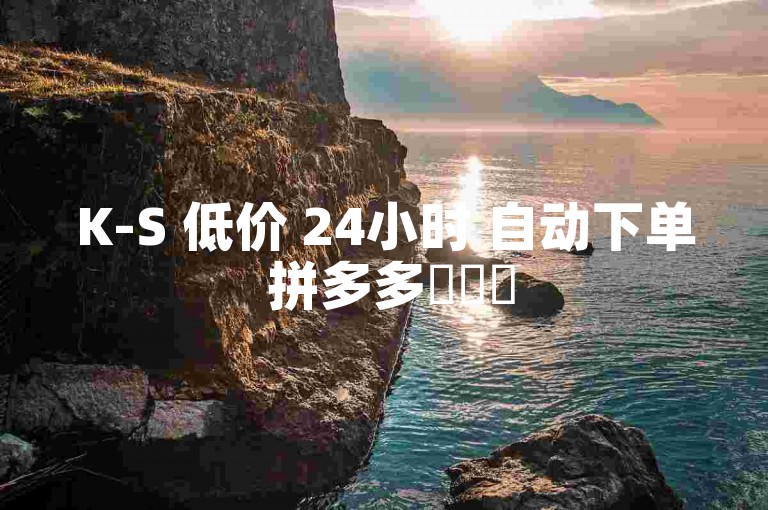 K-S 低价 24小时 自动下单 拼多多✨✨✨
