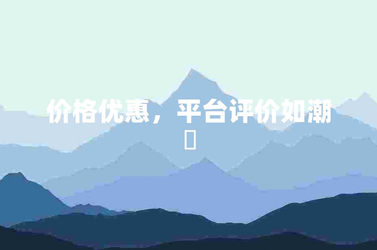 价格优惠，平台评价如潮✨