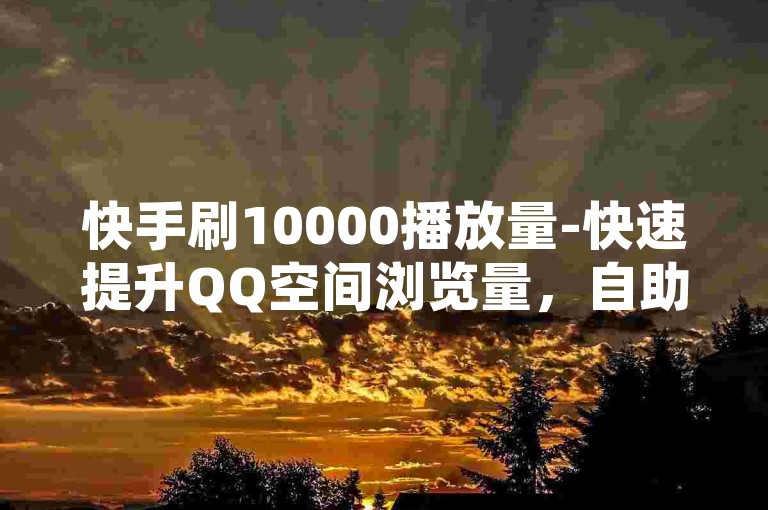 快手刷10000播放量-快速提升QQ空间浏览量，自助下单实现！✨✨✨✨✨✨✨