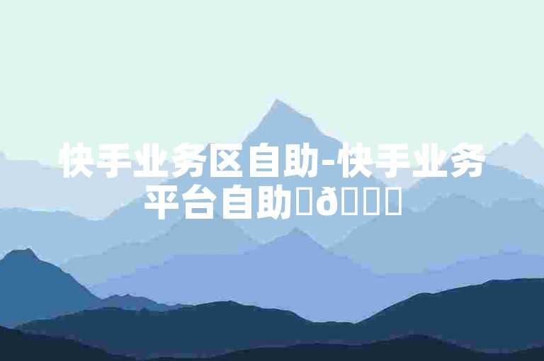 快手业务区自助-快手业务平台自助✨🚀