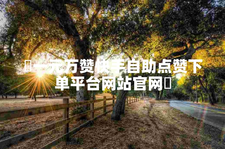 ✨一元万赞快手自助点赞下单平台网站官网✨