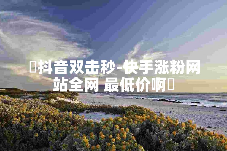 ✨抖音双击秒-快手涨粉网站全网 最低价啊✨