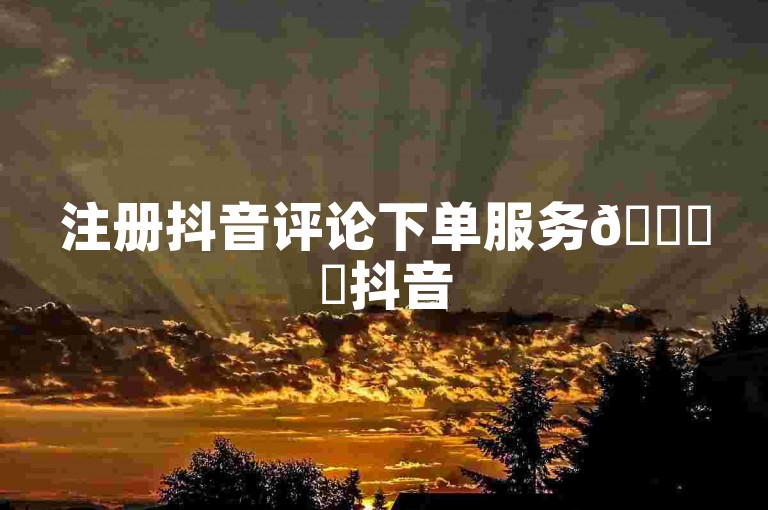 注册抖音评论下单服务🚀✨抖音