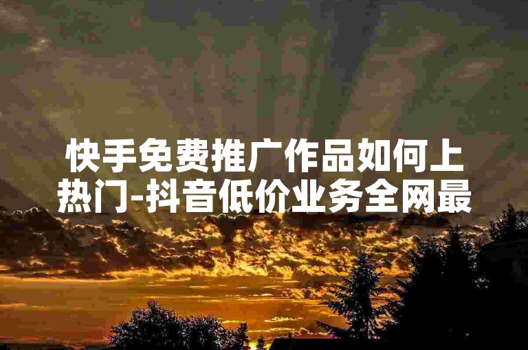快手免费推广作品如何上热门-抖音低价业务全网最低✨✨✨