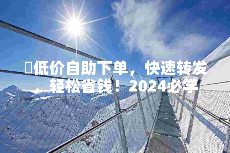 ✨低价自助下单，快速转发，轻松省钱！2024必学