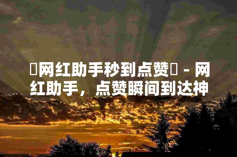 ✨网红助手秒到点赞✨ - 网红助手，点赞瞬间到达神速✨