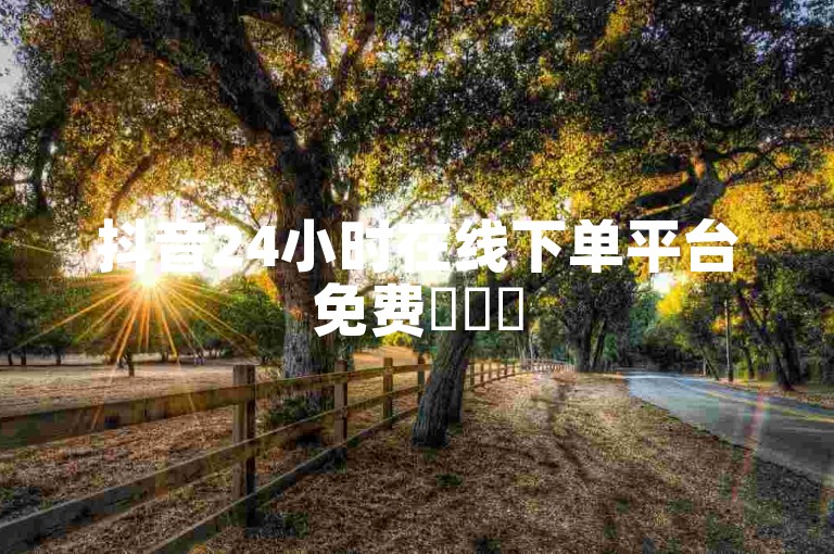 抖音24小时在线下单平台免费✨✨✨