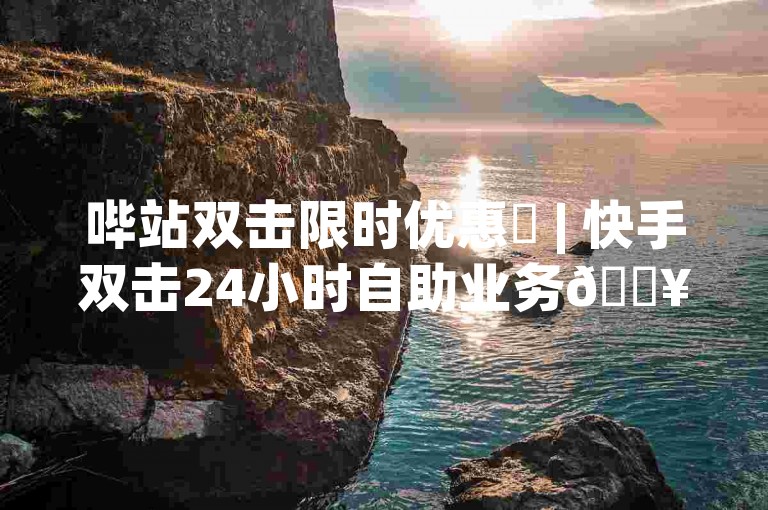 哔站双击限时优惠✨ | 快手双击24小时自助业务🔥 | 抖音双击24小时自助业务🔥