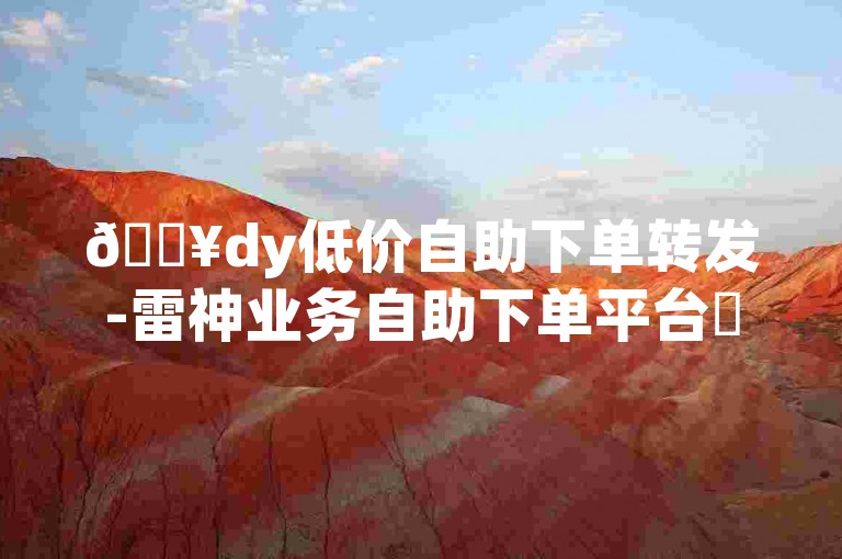 🔥dy低价自助下单转发-雷神业务自助下单平台✨