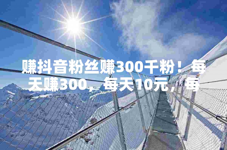 赚抖音粉丝赚300千粉！每天赚300，每天10元，每天1000粉丝！✨✨✨