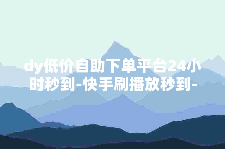 dy低价自助下单平台24小时秒到-快手刷播放秒到-qq赞免费自助下单平台🔥秒杀✨秒到