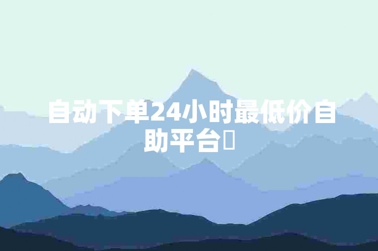 自动下单24小时最低价自助平台✨