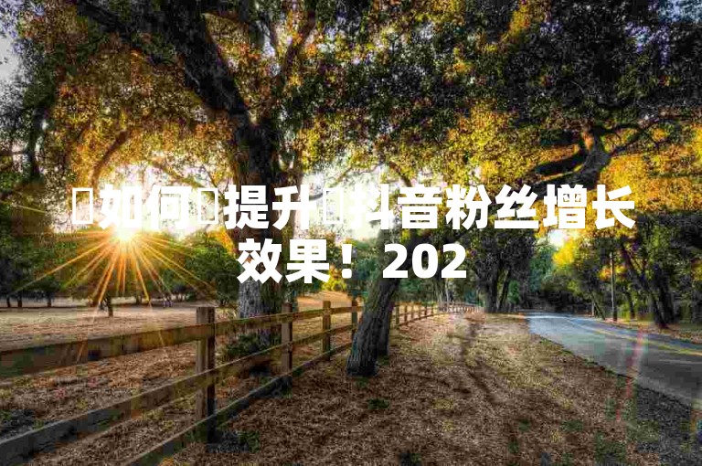 ✨如何✨提升✨抖音粉丝增长效果！2025必学✨