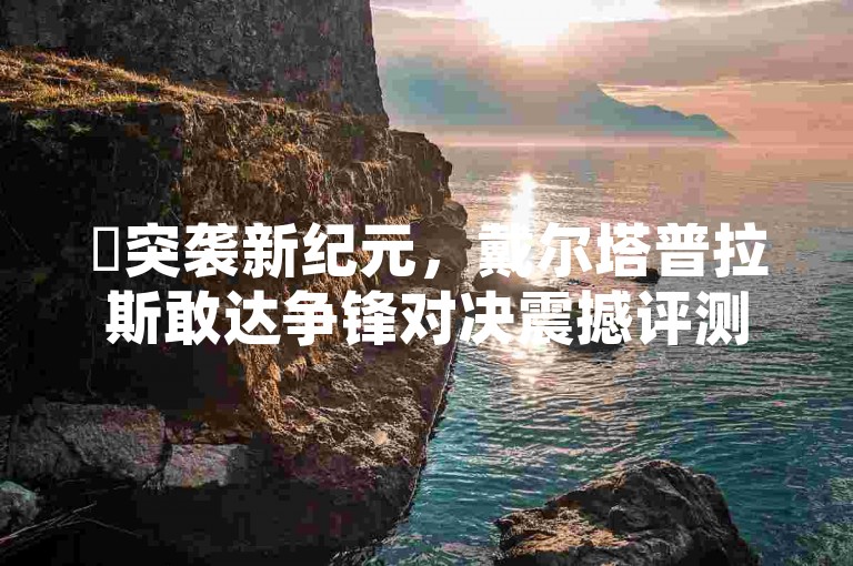✨突袭新纪元，戴尔塔普拉斯敢达争锋对决震撼评测！重装上阵的战场霸主！抖音点赞网址最低秒到账✨