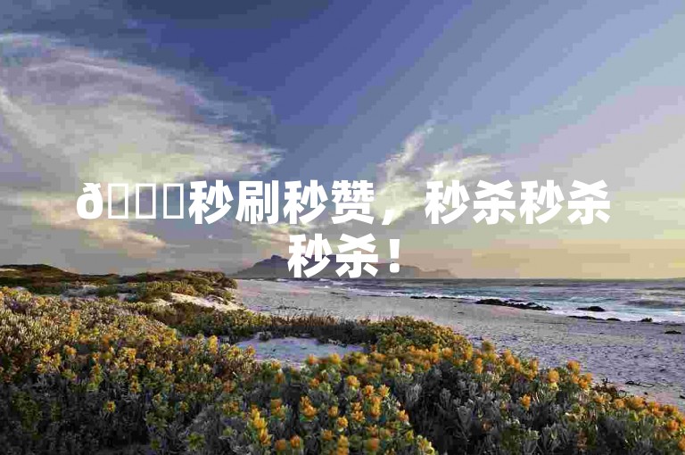 🚀秒刷秒赞，秒杀秒杀秒杀！