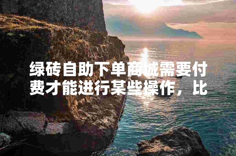 绿砖自助下单商城需要付费才能进行某些操作，比如点赞。