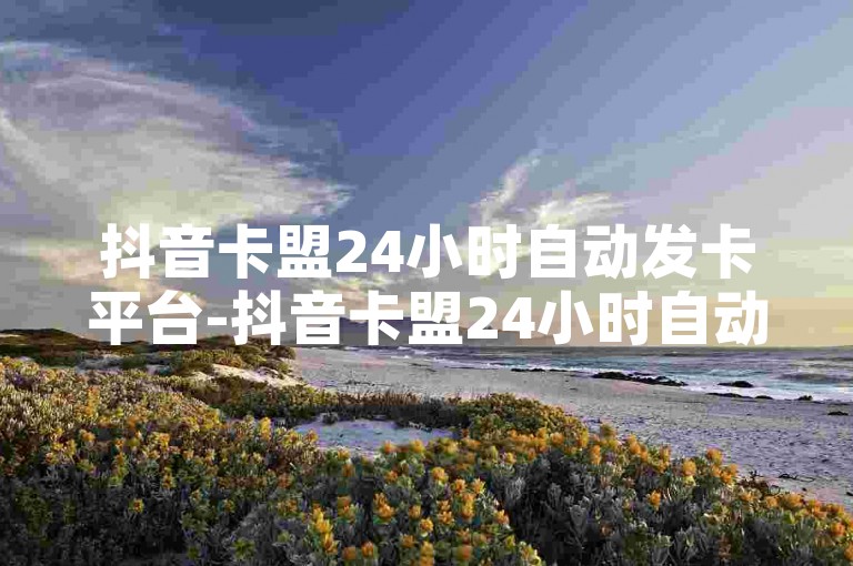 抖音卡盟24小时自动发卡平台-抖音卡盟24小时自动发卡平台 最新卡密、快速发布卡券，一键购买畅享优惠!✨自助下单商城-快手刷收藏作品热血重燃！🔥