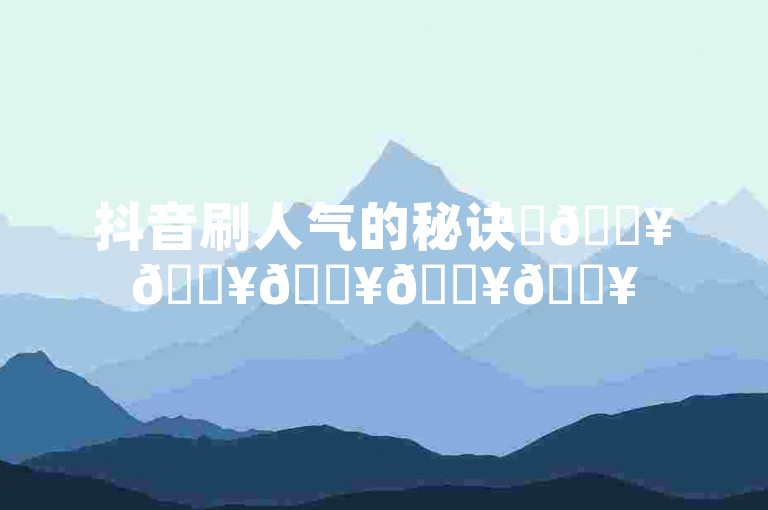 抖音刷人气的秘诀✨🔥🔥🔥🔥🔥