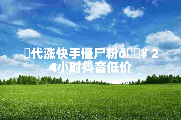 ✨代涨快手僵尸粉🔥 24小时抖音低价