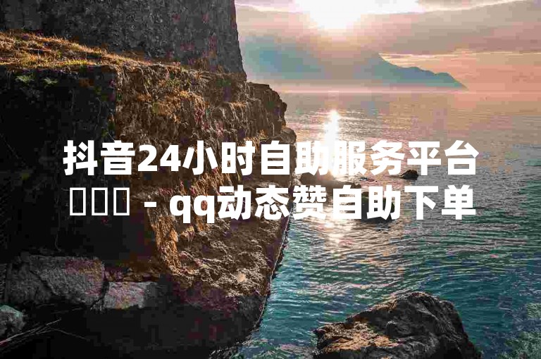 抖音24小时自助服务平台✨✨✨ - qq动态赞自助下单平台便宜