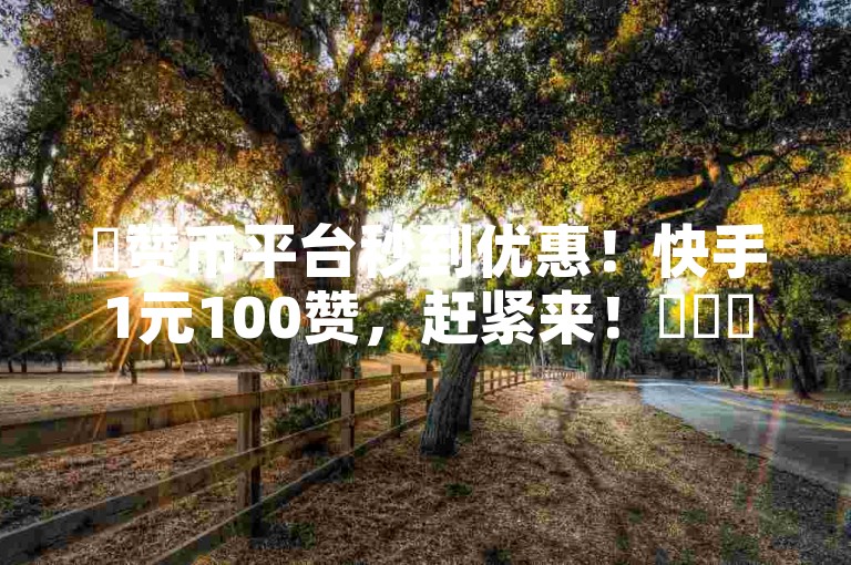 ✨赞币平台秒到优惠！快手1元100赞，赶紧来！✨✨✨