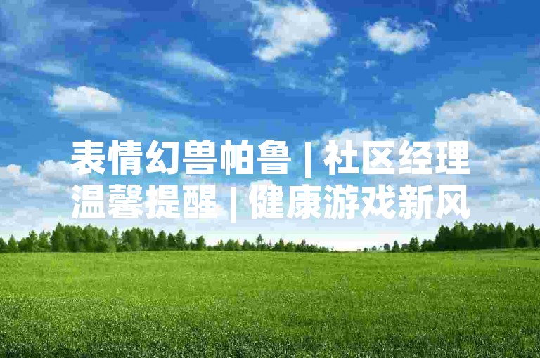 表情幻兽帕鲁 | 社区经理温馨提醒 | 健康游戏新风尚