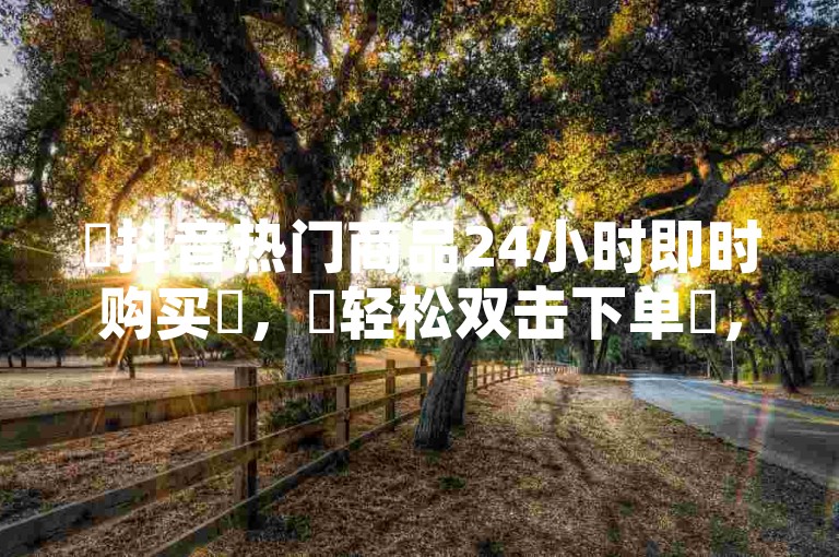 ✨抖音热门商品24小时即时购买✨，✨轻松双击下单✨，✨便捷高效✨的在线购物网站推荐✨24小时砍价✨，助力网-QQ空间业务平台！