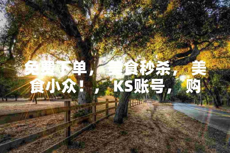 免费下单， 美食秒杀， 美食小众！， KS账号， 购买超便宜， 美食小众！，引流推广神器， 美食小众！