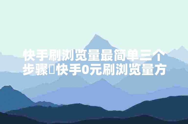 快手刷浏览量最简单三个步骤✨快手0元刷浏览量方法大揭秘✨
